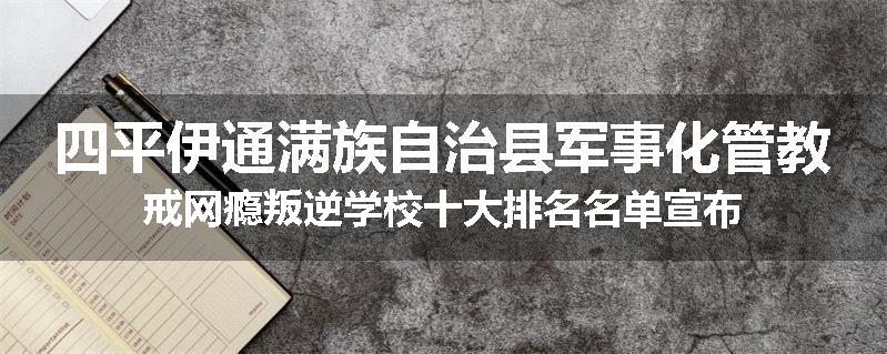 四平伊通满族自治县军事化管教戒网瘾叛逆学校十大排名名单宣布