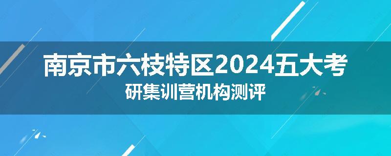 南京市六枝特区2024五大考研集训营机构测评