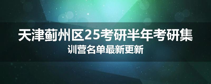 天津蓟州区25考研半年考研集训营名单最新更新