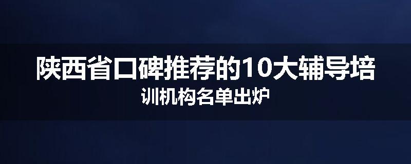 陕西省口碑推荐的10大辅导培训机构名单出炉