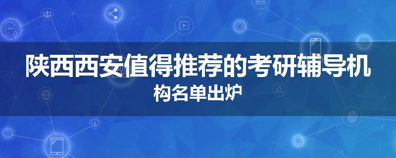 陕西西安值得推荐的考研辅导机构名单出炉