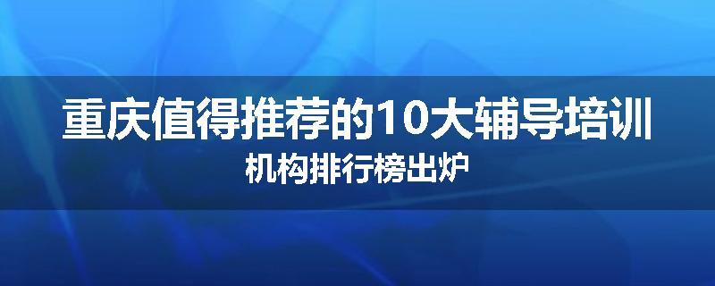重庆值得推荐的10大辅导培训机构排行榜出炉