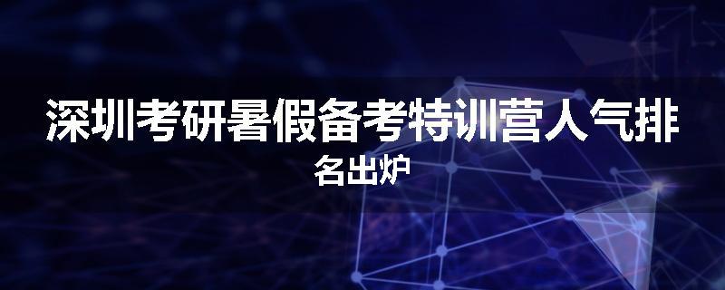 深圳考研暑假备考特训营人气排名出炉