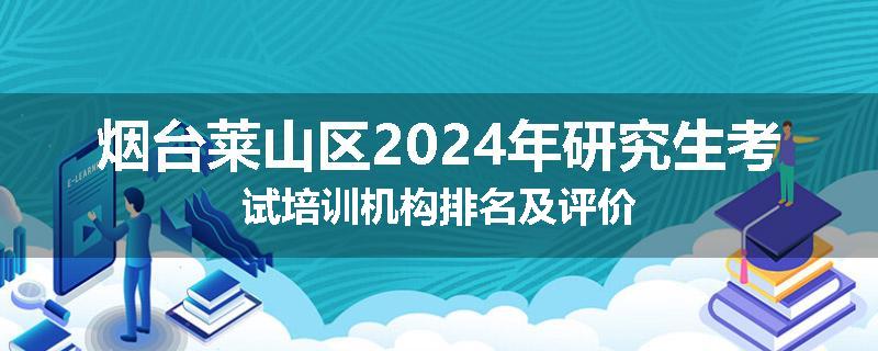 烟台莱山区2024年研究生考试培训机构排名及评价