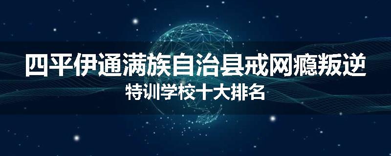 四平伊通满族自治县戒网瘾叛逆特训学校十大排名