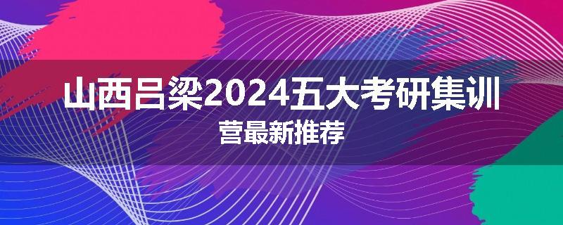 山西吕梁2024五大考研集训营最新推荐