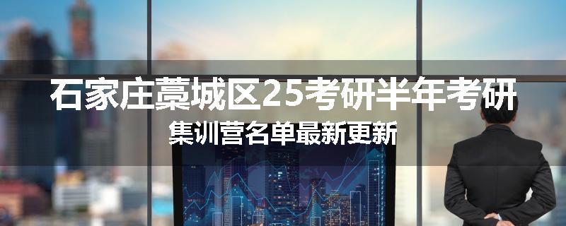 石家庄藁城区25考研半年考研集训营名单最新更新