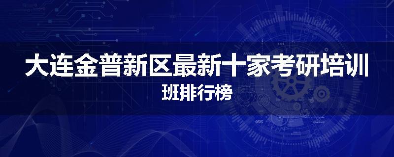 大连金普新区最新十家考研培训班排行榜