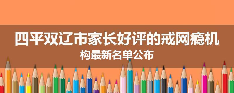 四平双辽市家长好评的戒网瘾机构最新名单公布