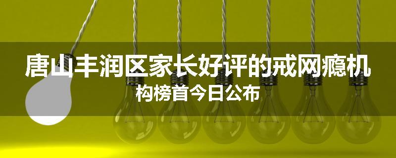 唐山丰润区家长好评的戒网瘾机构榜首今日公布