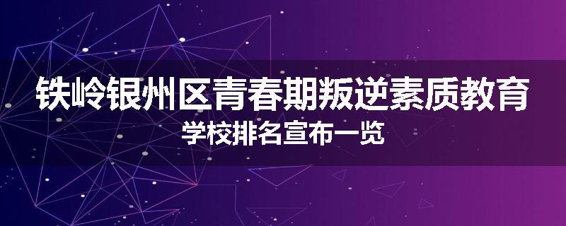 铁岭银州区青春期叛逆素质教育学校排名宣布一览