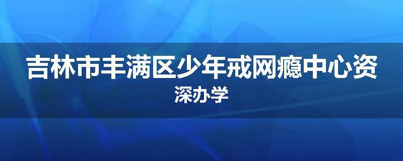 吉林市丰满区少年戒网瘾中心资深办学