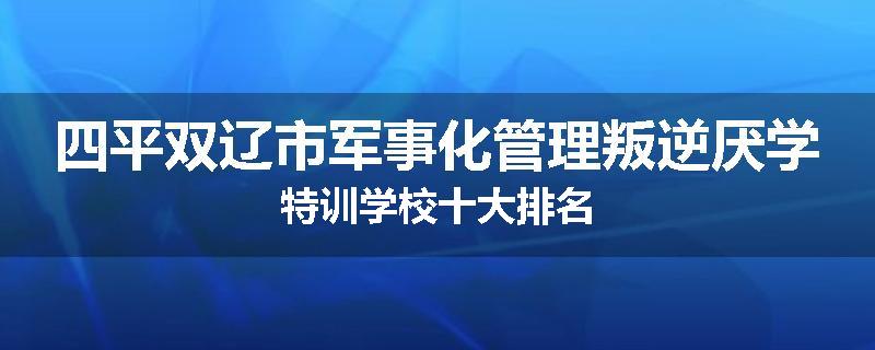 四平双辽市军事化管理叛逆厌学特训学校十大排名