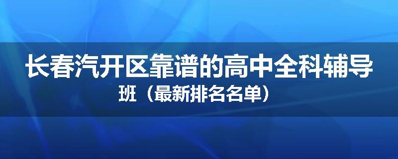 长春汽开区靠谱的高中全科辅导班（最新排名名单）