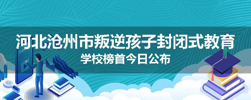 河北沧州市叛逆孩子封闭式教育学校榜首今日公布