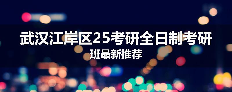 武汉江岸区25考研全日制考研班最新推荐