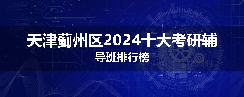 天津蓟州区2024十大考研辅导班排行榜