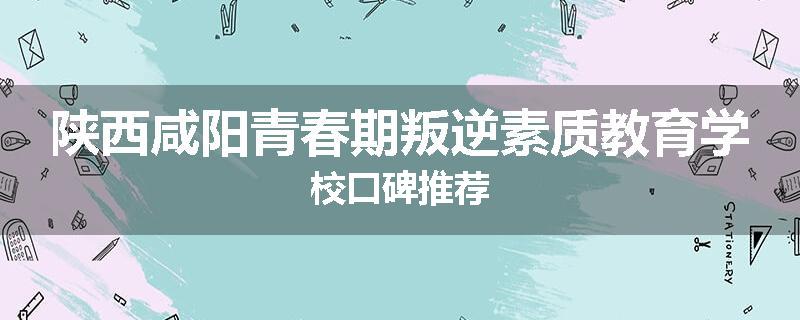 陕西咸阳青春期叛逆素质教育学校口碑推荐