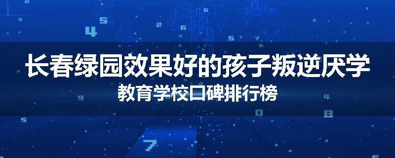 长春绿园效果好的孩子叛逆厌学教育学校口碑排行榜