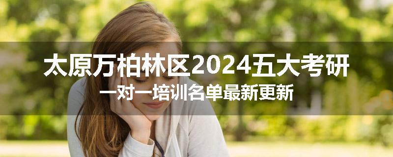 太原万柏林区2024五大考研一对一培训名单最新更新