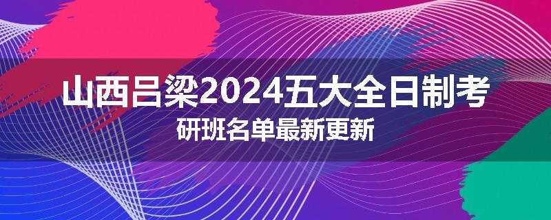 山西吕梁2024五大全日制考研班名单最新更新
