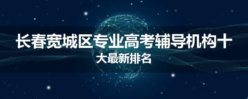 长春宽城区专业高考辅导机构十大最新排名