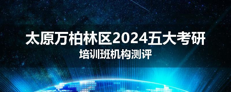 太原万柏林区2024五大考研培训班机构测评