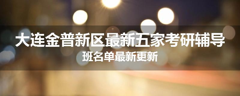 大连金普新区最新五家考研辅导班名单最新更新