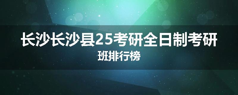 长沙长沙县25考研全日制考研班排行榜