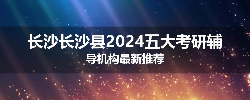 长沙长沙县2024五大考研辅导机构最新推荐