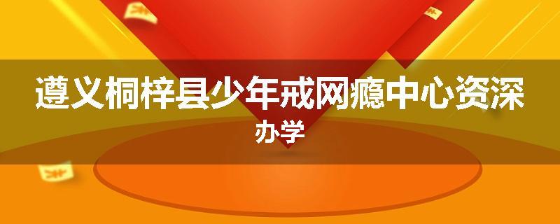 遵义桐梓县少年戒网瘾中心资深办学