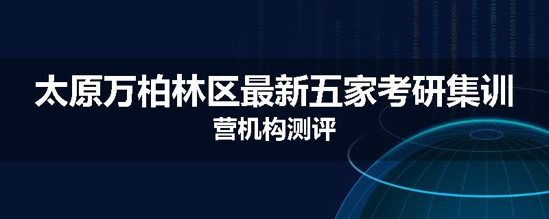 太原万柏林区最新五家考研集训营机构测评