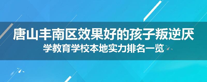 唐山丰南区效果好的孩子叛逆厌学教育学校本地实力排名一览