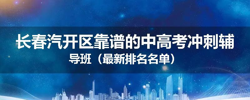 长春汽开区靠谱的中高考冲刺辅导班（最新排名名单）