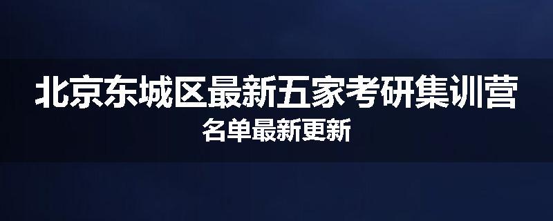 北京东城区最新五家考研集训营名单最新更新