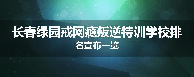 长春绿园戒网瘾叛逆特训学校排名宣布一览
