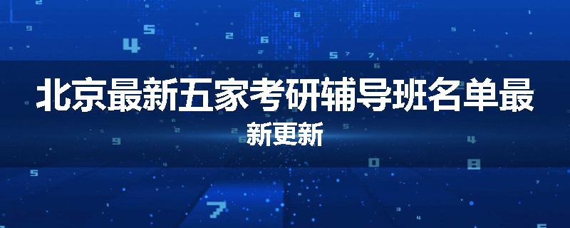 北京最新五家考研辅导班名单最新更新