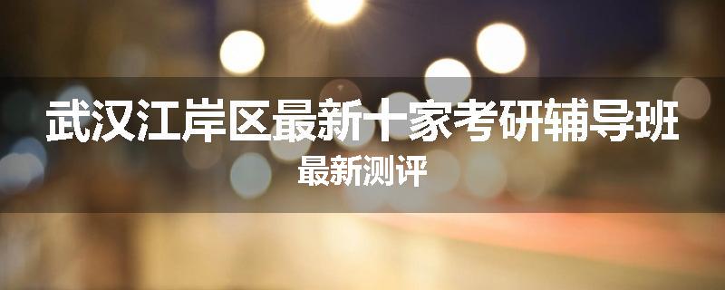 武汉江岸区最新十家考研辅导班最新测评