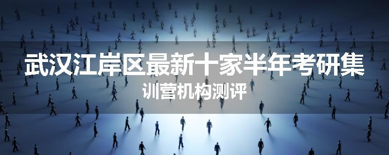 武汉江岸区最新十家半年考研集训营机构测评