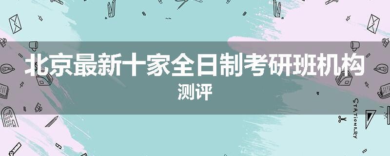 北京最新十家全日制考研班机构测评