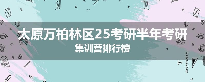 太原万柏林区25考研半年考研集训营排行榜