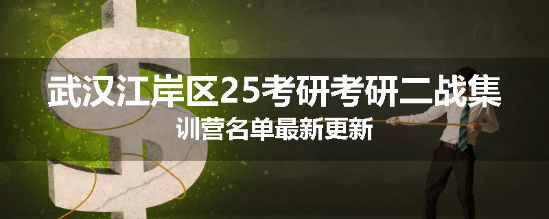 武汉江岸区25考研考研二战集训营名单最新更新