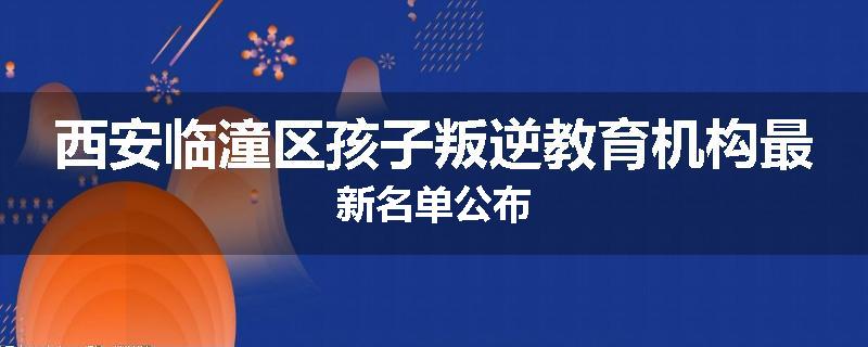 西安临潼区孩子叛逆教育机构最新名单公布