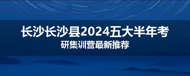 长沙长沙县2024五大半年考研集训营最新推荐