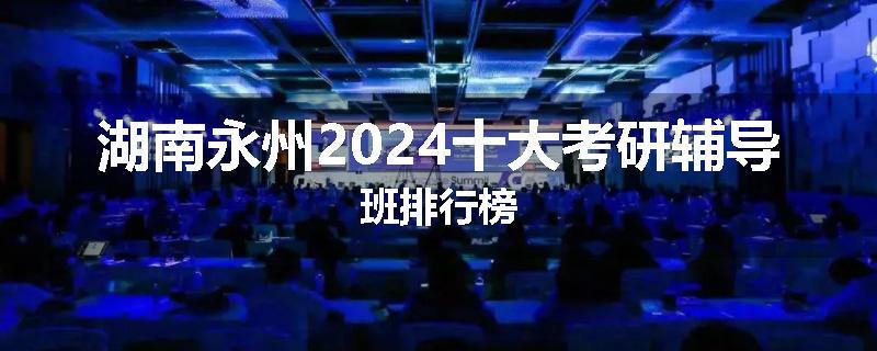 湖南永州2024十大考研辅导班排行榜