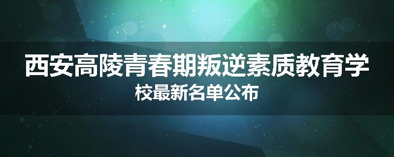 西安高陵青春期叛逆素质教育学校最新名单公布