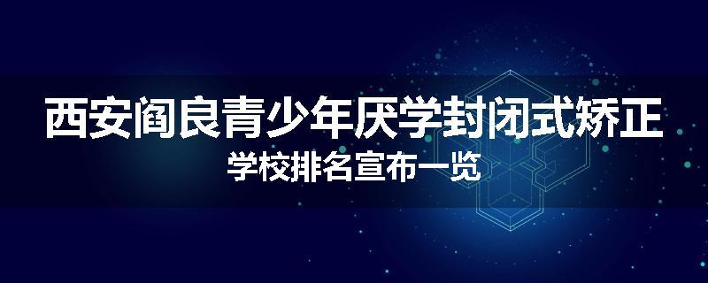 西安阎良青少年厌学封闭式矫正学校排名宣布一览