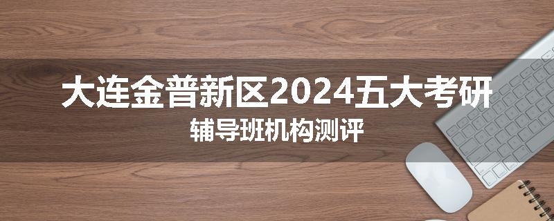 大连金普新区2024五大考研辅导班机构测评