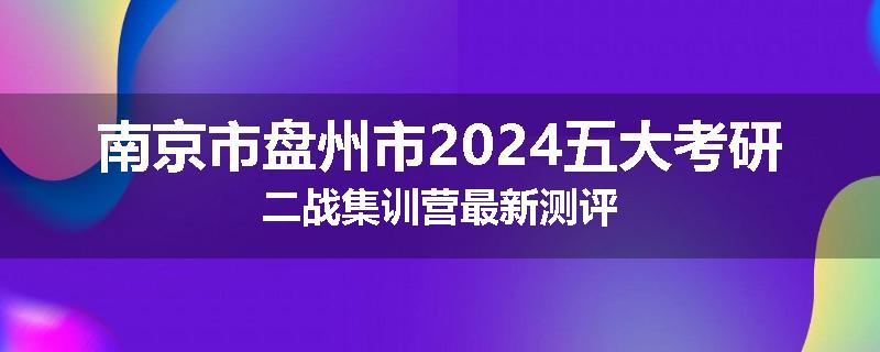 南京市盘州市2024五大考研二战集训营最新测评