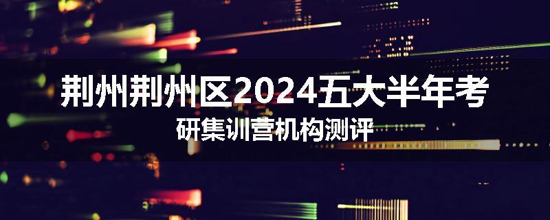 荆州荆州区2024五大半年考研集训营机构测评